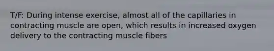 T/F: During intense exercise, almost all of the capillaries in contracting muscle are open, which results in increased oxygen delivery to the contracting muscle fibers