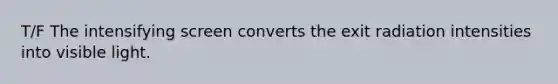 T/F The intensifying screen converts the exit radiation intensities into visible light.