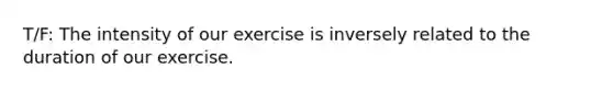 T/F: The intensity of our exercise is inversely related to the duration of our exercise.