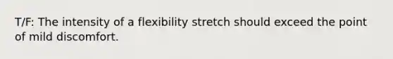 T/F: The intensity of a flexibility stretch should exceed the point of mild discomfort.