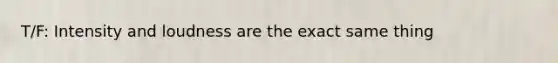 T/F: Intensity and loudness are the exact same thing