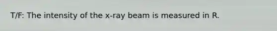 T/F: The intensity of the x-ray beam is measured in R.