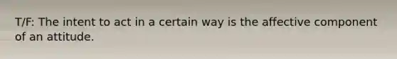 T/F: The intent to act in a certain way is the affective component of an attitude.