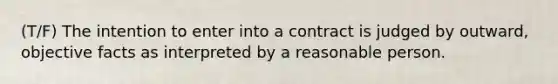 (T/F) The intention to enter into a contract is judged by outward, objective facts as interpreted by a reasonable person.