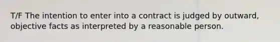 T/F The intention to enter into a contract is judged by outward, objective facts as interpreted by a reasonable person.