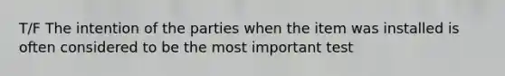 T/F The intention of the parties when the item was installed is often considered to be the most important test