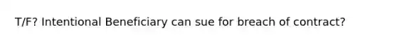 T/F? Intentional Beneficiary can sue for breach of contract?