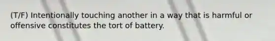 (T/F) Intentionally touching another in a way that is harmful or offensive constitutes the tort of battery.