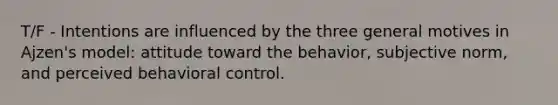 T/F - Intentions are influenced by the three general motives in Ajzen's model: attitude toward the behavior, subjective norm, and perceived behavioral control.