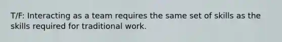 T/F: ​Interacting as a team requires the same set of skills as the skills required for traditional work.