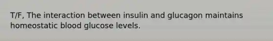 T/F, The interaction between insulin and glucagon maintains homeostatic blood glucose levels.