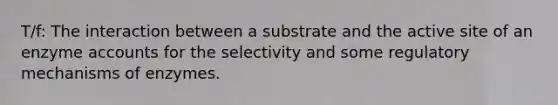 T/f: The interaction between a substrate and the active site of an enzyme accounts for the selectivity and some regulatory mechanisms of enzymes.