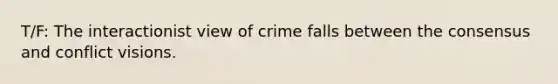 T/F: The interactionist view of crime falls between the consensus and conflict visions.