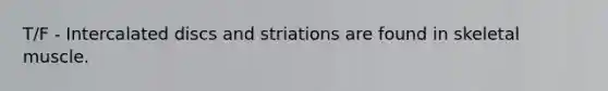 T/F - Intercalated discs and striations are found in skeletal muscle.