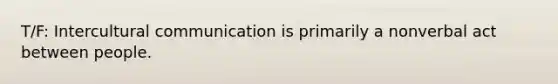 T/F: Intercultural communication is primarily a nonverbal act between people.