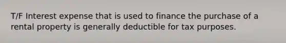 T/F Interest expense that is used to finance the purchase of a rental property is generally deductible for tax purposes.