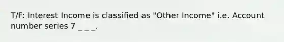 T/F: Interest Income is classified as "Other Income" i.e. Account number series 7 _ _ _.