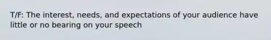 T/F: The interest, needs, and expectations of your audience have little or no bearing on your speech