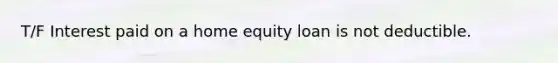 T/F Interest paid on a home equity loan is not deductible.