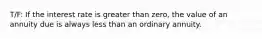 T/F: If the interest rate is greater than zero, the value of an annuity due is always less than an ordinary annuity.