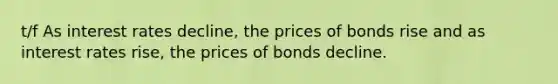 t/f As interest rates decline, the prices of bonds rise and as interest rates rise, the prices of bonds decline.