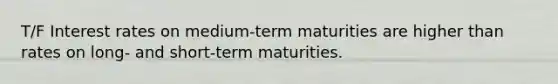 T/F Interest rates on medium-term maturities are higher than rates on long- and short-term maturities.