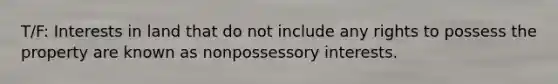 T/F: Interests in land that do not include any rights to possess the property are known as nonpossessory interests.