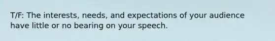 T/F: The interests, needs, and expectations of your audience have little or no bearing on your speech.