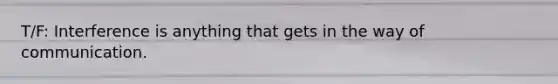 T/F: Interference is anything that gets in the way of communication.