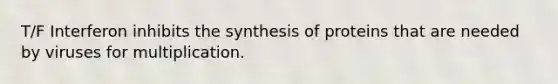 T/F Interferon inhibits the synthesis of proteins that are needed by viruses for multiplication.