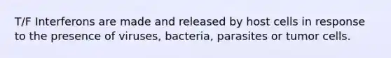 T/F Interferons are made and released by host cells in response to the presence of viruses, bacteria, parasites or tumor cells.