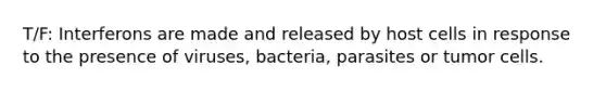 T/F: Interferons are made and released by host cells in response to the presence of viruses, bacteria, parasites or tumor cells.