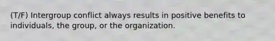 (T/F) Intergroup conflict always results in positive benefits to individuals, the group, or the organization.