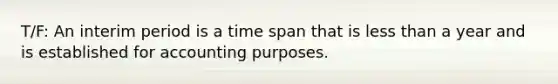 T/F: An interim period is a time span that is less than a year and is established for accounting purposes.