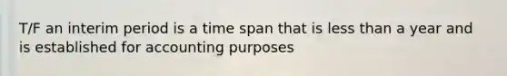T/F an interim period is a time span that is less than a year and is established for accounting purposes
