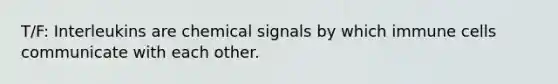 T/F: Interleukins are chemical signals by which immune cells communicate with each other.