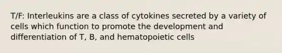 T/F: Interleukins are a class of cytokines secreted by a variety of cells which function to promote the development and differentiation of T, B, and hematopoietic cells