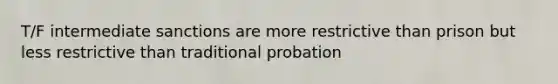 T/F intermediate sanctions are more restrictive than prison but less restrictive than traditional probation