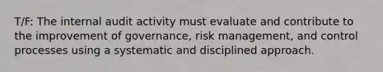 T/F: The internal audit activity must evaluate and contribute to the improvement of governance, risk management, and control processes using a systematic and disciplined approach.