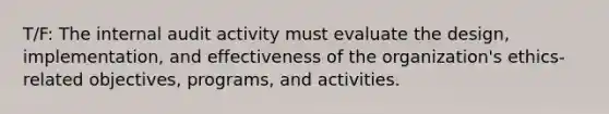 T/F: The internal audit activity must evaluate the design, implementation, and effectiveness of the organization's ethics-related objectives, programs, and activities.