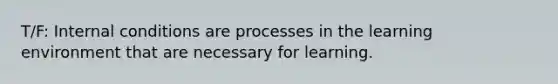 T/F: Internal conditions are processes in the learning environment that are necessary for learning.