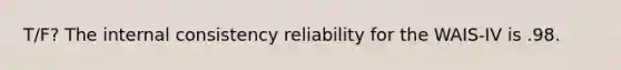 T/F? The internal consistency reliability for the WAIS-IV is .98.