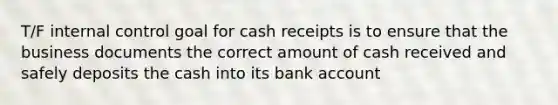 T/F <a href='https://www.questionai.com/knowledge/kjj42owoAP-internal-control' class='anchor-knowledge'>internal control</a> goal for cash receipts is to ensure that the business documents the correct amount of cash received and safely deposits the cash into its bank account