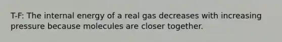 T-F: The internal energy of a real gas decreases with increasing pressure because molecules are closer together.