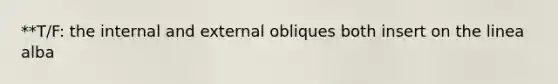 **T/F: the internal and external obliques both insert on the linea alba