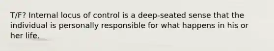 T/F? Internal locus of control is a deep-seated sense that the individual is personally responsible for what happens in his or her life.