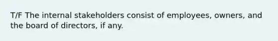 T/F The internal stakeholders consist of employees, owners, and the board of directors, if any.