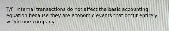 T/F: Internal transactions do not affect the basic accounting equation because they are economic events that occur entirely within one company.