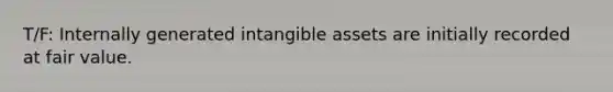 T/F: Internally generated intangible assets are initially recorded at fair value.