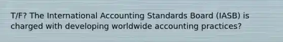 T/F? The International Accounting Standards Board (IASB) is charged with developing worldwide accounting practices?